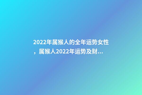 2022年属猴人的全年运势女性，属猴人2022年运势及财运 属猴女2022运势，属猴人2022年运势及财运